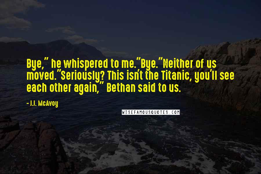 J.J. McAvoy Quotes: Bye," he whispered to me."Bye."Neither of us moved."Seriously? This isn't the Titanic, you'll see each other again," Bethan said to us.