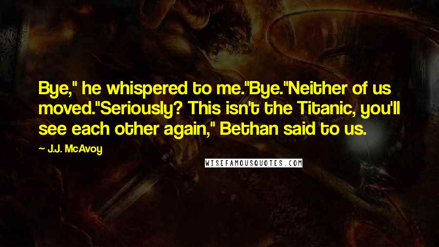 J.J. McAvoy Quotes: Bye," he whispered to me."Bye."Neither of us moved."Seriously? This isn't the Titanic, you'll see each other again," Bethan said to us.