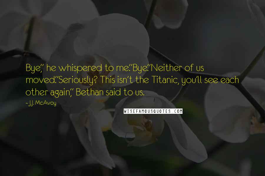 J.J. McAvoy Quotes: Bye," he whispered to me."Bye."Neither of us moved."Seriously? This isn't the Titanic, you'll see each other again," Bethan said to us.