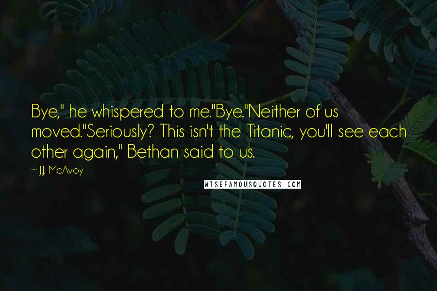 J.J. McAvoy Quotes: Bye," he whispered to me."Bye."Neither of us moved."Seriously? This isn't the Titanic, you'll see each other again," Bethan said to us.