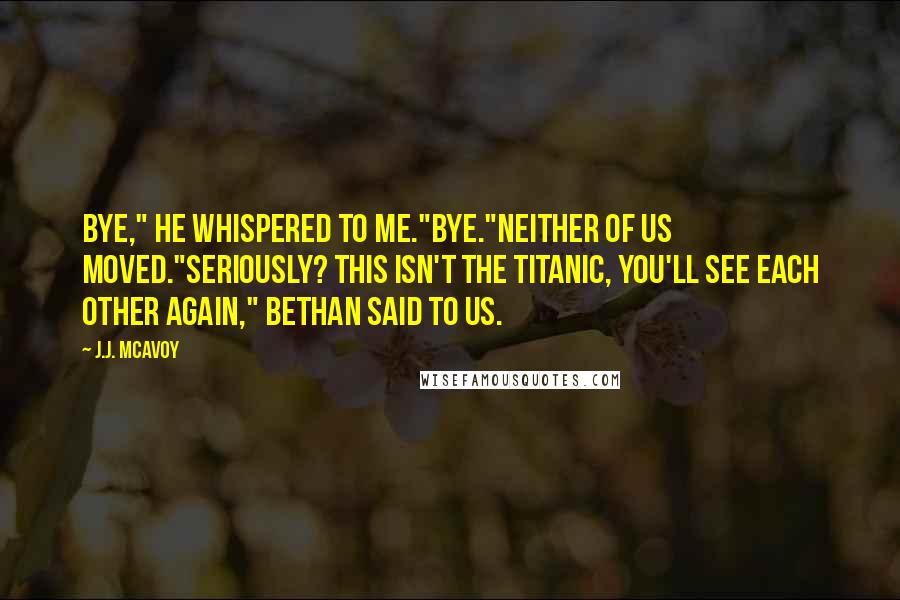 J.J. McAvoy Quotes: Bye," he whispered to me."Bye."Neither of us moved."Seriously? This isn't the Titanic, you'll see each other again," Bethan said to us.