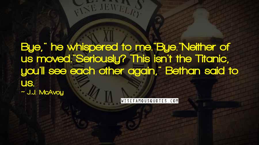 J.J. McAvoy Quotes: Bye," he whispered to me."Bye."Neither of us moved."Seriously? This isn't the Titanic, you'll see each other again," Bethan said to us.