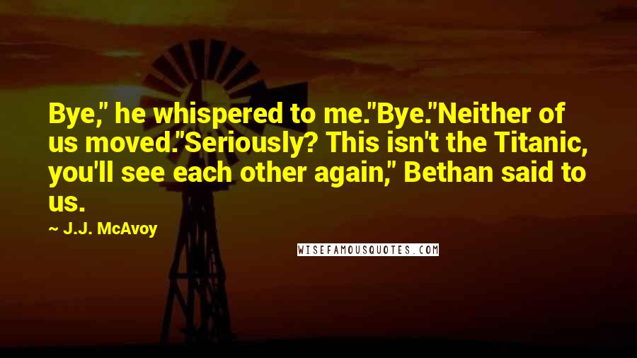 J.J. McAvoy Quotes: Bye," he whispered to me."Bye."Neither of us moved."Seriously? This isn't the Titanic, you'll see each other again," Bethan said to us.