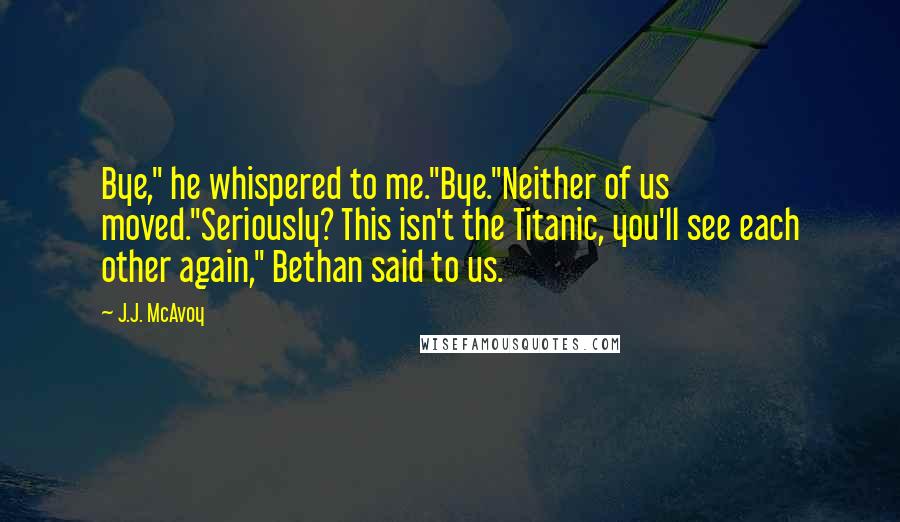 J.J. McAvoy Quotes: Bye," he whispered to me."Bye."Neither of us moved."Seriously? This isn't the Titanic, you'll see each other again," Bethan said to us.