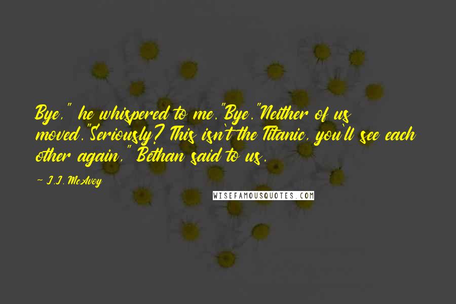 J.J. McAvoy Quotes: Bye," he whispered to me."Bye."Neither of us moved."Seriously? This isn't the Titanic, you'll see each other again," Bethan said to us.