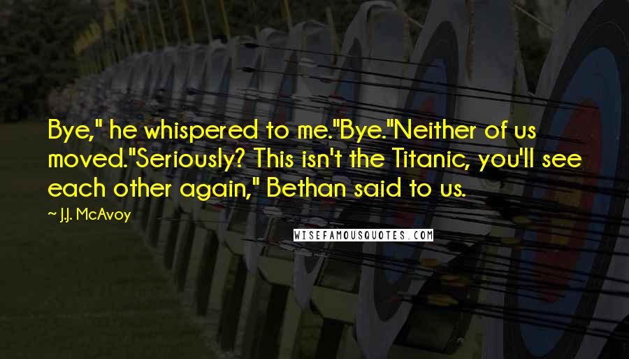 J.J. McAvoy Quotes: Bye," he whispered to me."Bye."Neither of us moved."Seriously? This isn't the Titanic, you'll see each other again," Bethan said to us.