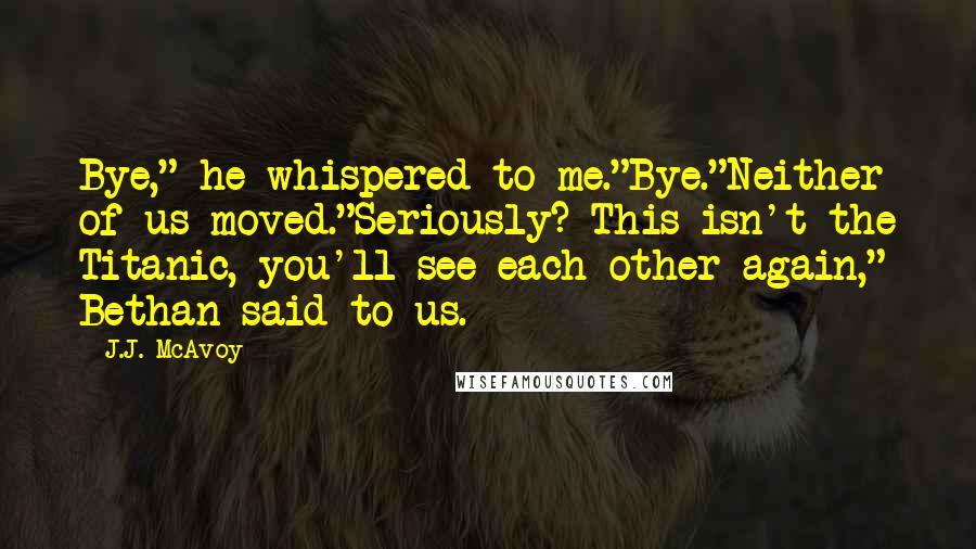 J.J. McAvoy Quotes: Bye," he whispered to me."Bye."Neither of us moved."Seriously? This isn't the Titanic, you'll see each other again," Bethan said to us.