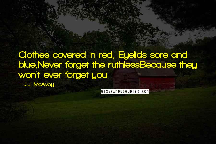 J.J. McAvoy Quotes: Clothes covered in red, Eyelids sore and blue,Never forget the ruthlessBecause they won't ever forget you.