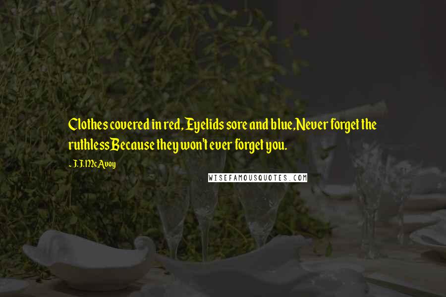 J.J. McAvoy Quotes: Clothes covered in red, Eyelids sore and blue,Never forget the ruthlessBecause they won't ever forget you.
