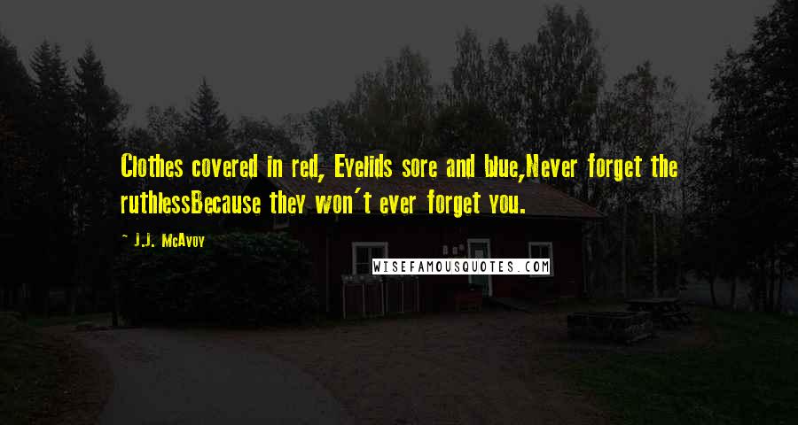 J.J. McAvoy Quotes: Clothes covered in red, Eyelids sore and blue,Never forget the ruthlessBecause they won't ever forget you.