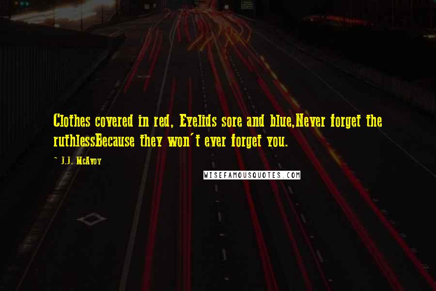 J.J. McAvoy Quotes: Clothes covered in red, Eyelids sore and blue,Never forget the ruthlessBecause they won't ever forget you.