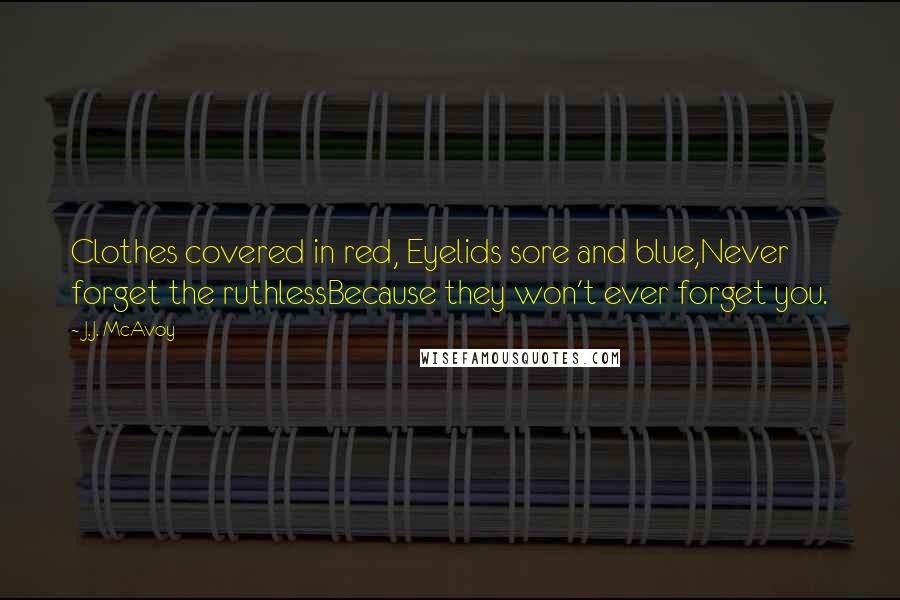 J.J. McAvoy Quotes: Clothes covered in red, Eyelids sore and blue,Never forget the ruthlessBecause they won't ever forget you.