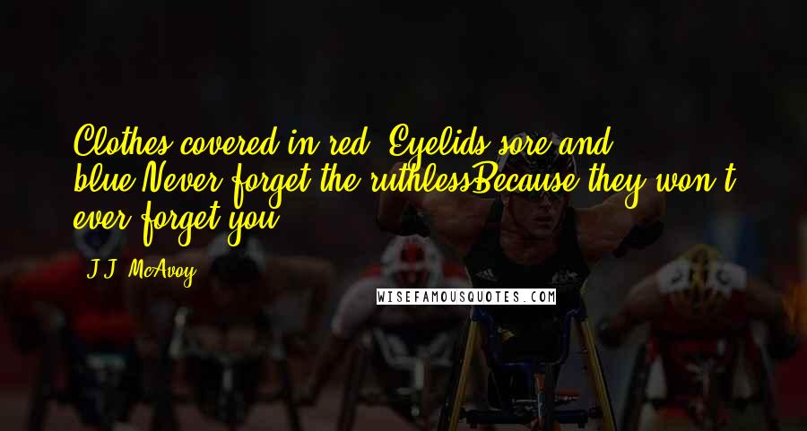 J.J. McAvoy Quotes: Clothes covered in red, Eyelids sore and blue,Never forget the ruthlessBecause they won't ever forget you.