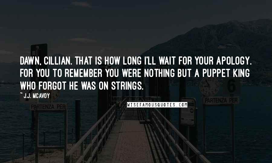 J.J. McAvoy Quotes: Dawn, Cillian. That is how long I'll wait for your apology. For you to remember you were nothing but a puppet king who forgot he was on strings.