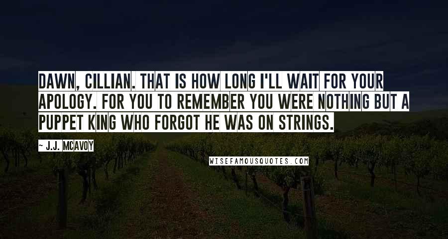 J.J. McAvoy Quotes: Dawn, Cillian. That is how long I'll wait for your apology. For you to remember you were nothing but a puppet king who forgot he was on strings.