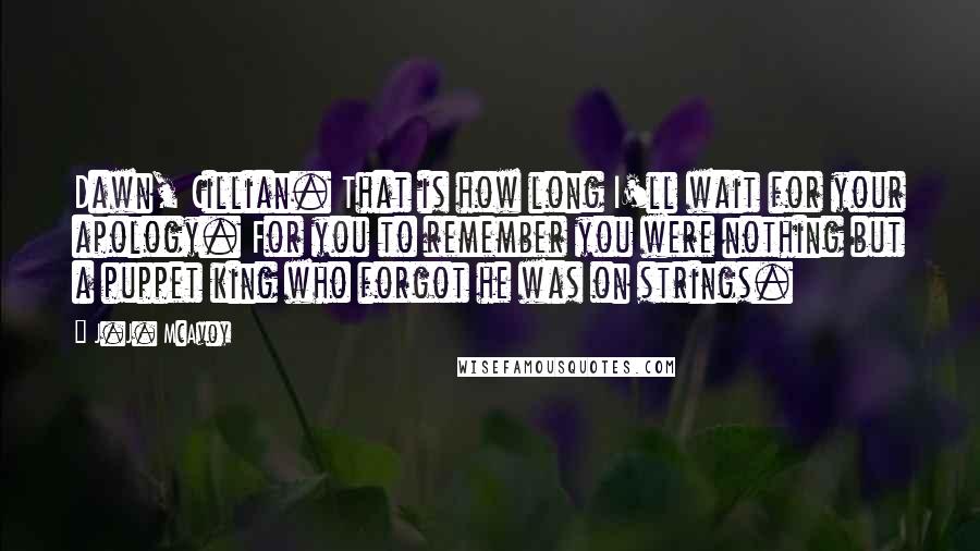 J.J. McAvoy Quotes: Dawn, Cillian. That is how long I'll wait for your apology. For you to remember you were nothing but a puppet king who forgot he was on strings.
