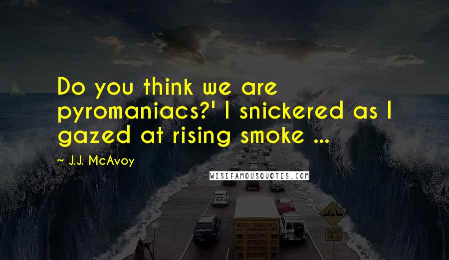 J.J. McAvoy Quotes: Do you think we are pyromaniacs?' I snickered as I gazed at rising smoke ...