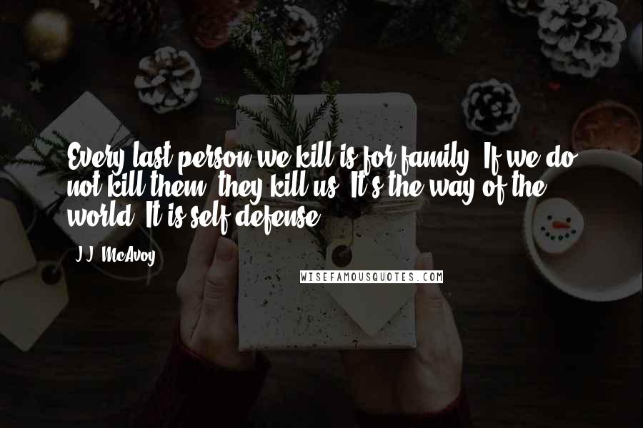 J.J. McAvoy Quotes: Every last person we kill is for family. If we do not kill them, they kill us. It's the way of the world. It is self-defense.