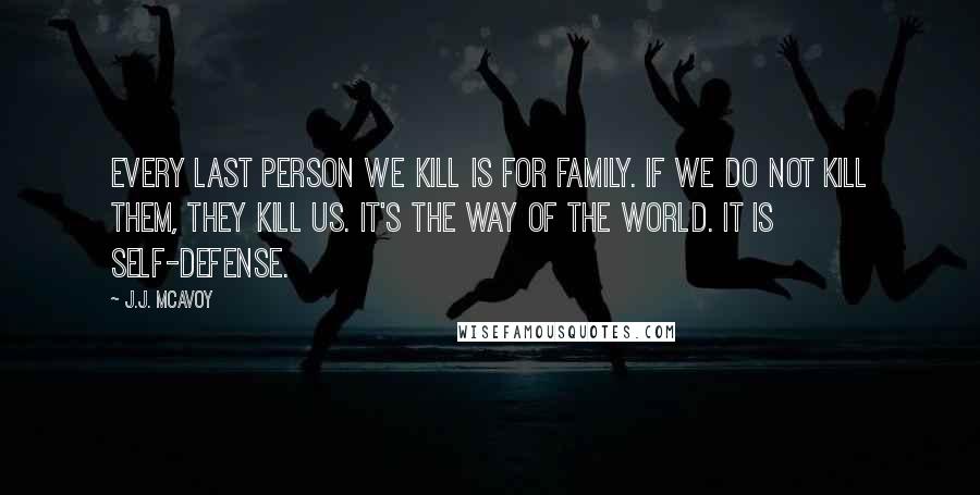 J.J. McAvoy Quotes: Every last person we kill is for family. If we do not kill them, they kill us. It's the way of the world. It is self-defense.