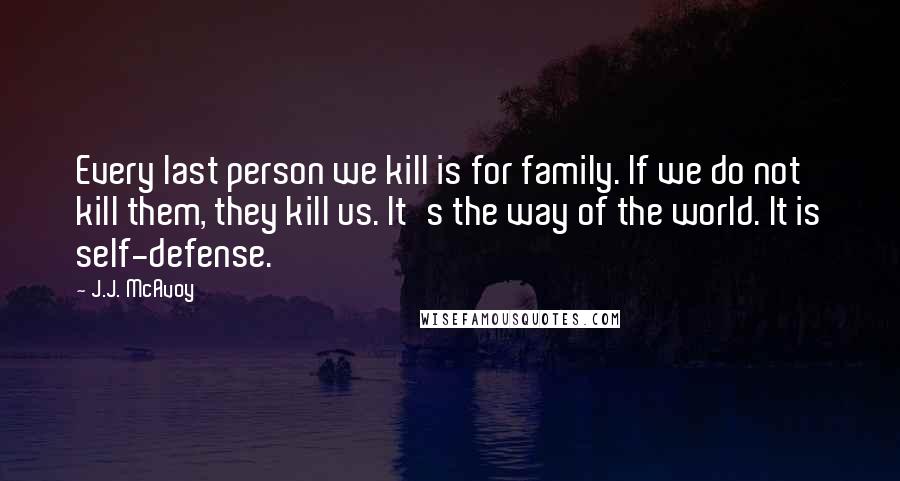 J.J. McAvoy Quotes: Every last person we kill is for family. If we do not kill them, they kill us. It's the way of the world. It is self-defense.