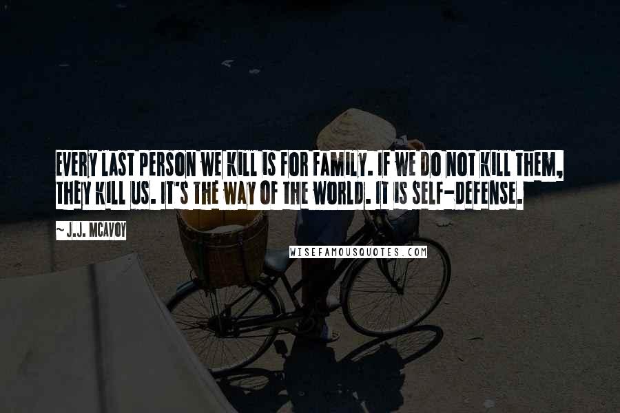 J.J. McAvoy Quotes: Every last person we kill is for family. If we do not kill them, they kill us. It's the way of the world. It is self-defense.