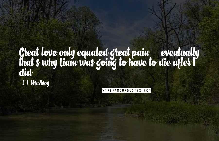 J.J. McAvoy Quotes: Great love only equaled great pain ... eventually that's why Liam was going to have to die after I did.