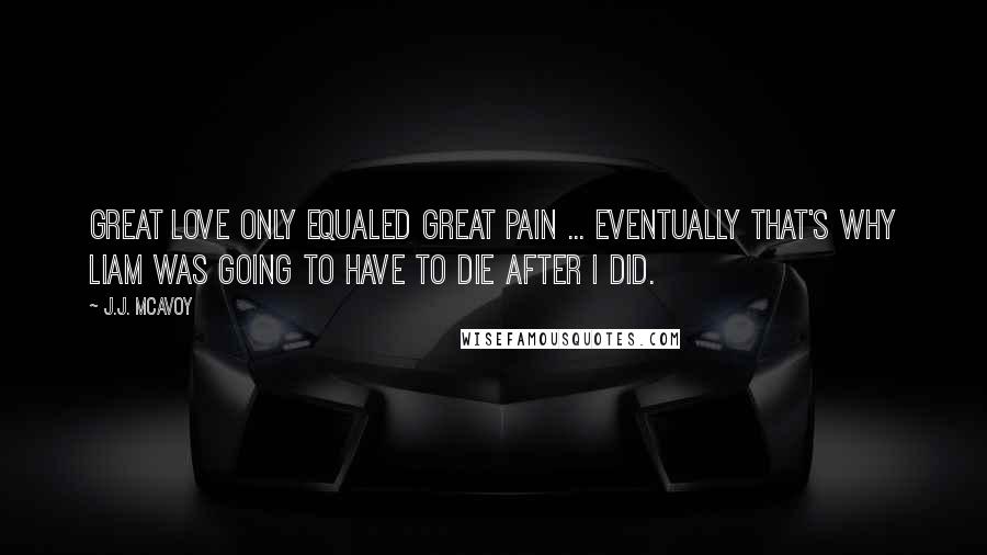 J.J. McAvoy Quotes: Great love only equaled great pain ... eventually that's why Liam was going to have to die after I did.