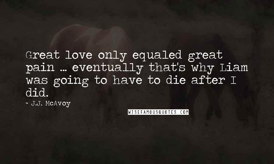 J.J. McAvoy Quotes: Great love only equaled great pain ... eventually that's why Liam was going to have to die after I did.