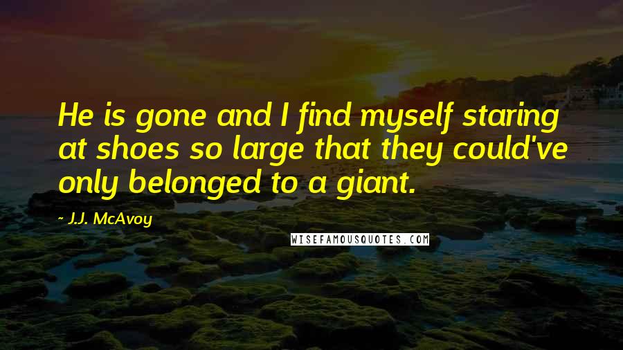 J.J. McAvoy Quotes: He is gone and I find myself staring at shoes so large that they could've only belonged to a giant.