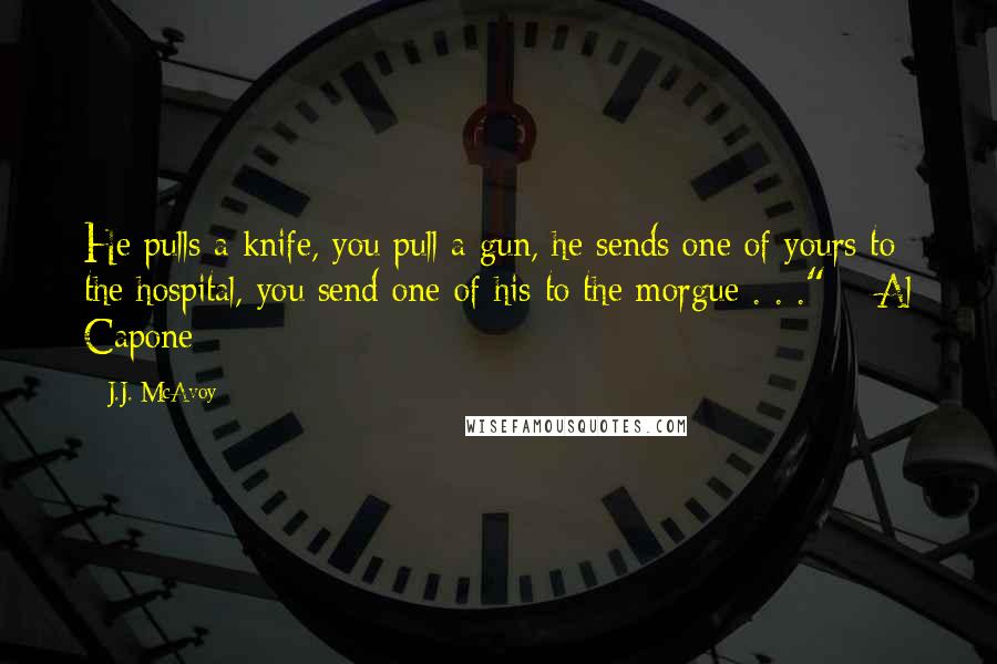 J.J. McAvoy Quotes: He pulls a knife, you pull a gun, he sends one of yours to the hospital, you send one of his to the morgue . . ." ~ Al Capone