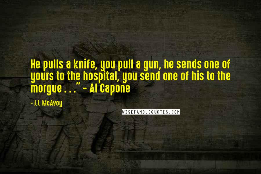 J.J. McAvoy Quotes: He pulls a knife, you pull a gun, he sends one of yours to the hospital, you send one of his to the morgue . . ." ~ Al Capone