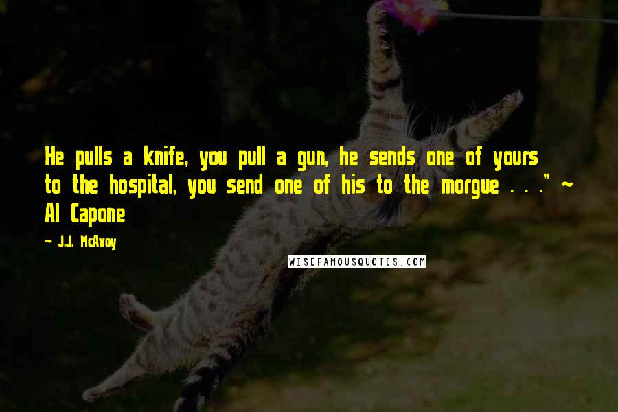 J.J. McAvoy Quotes: He pulls a knife, you pull a gun, he sends one of yours to the hospital, you send one of his to the morgue . . ." ~ Al Capone