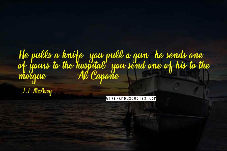 J.J. McAvoy Quotes: He pulls a knife, you pull a gun, he sends one of yours to the hospital, you send one of his to the morgue . . ." ~ Al Capone