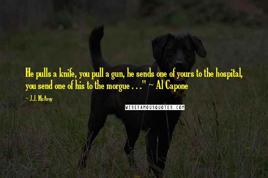 J.J. McAvoy Quotes: He pulls a knife, you pull a gun, he sends one of yours to the hospital, you send one of his to the morgue . . ." ~ Al Capone