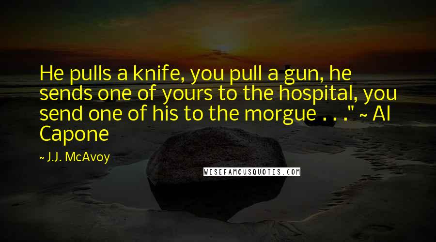 J.J. McAvoy Quotes: He pulls a knife, you pull a gun, he sends one of yours to the hospital, you send one of his to the morgue . . ." ~ Al Capone