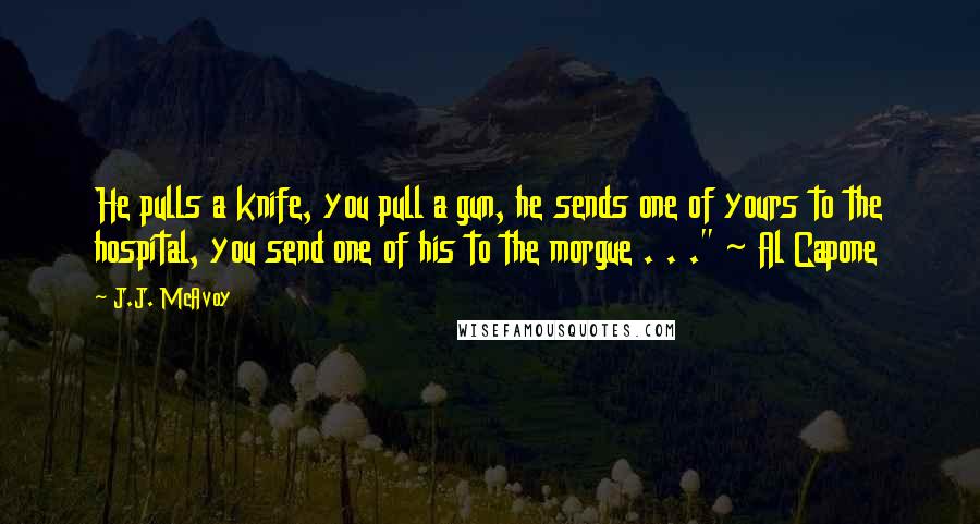 J.J. McAvoy Quotes: He pulls a knife, you pull a gun, he sends one of yours to the hospital, you send one of his to the morgue . . ." ~ Al Capone