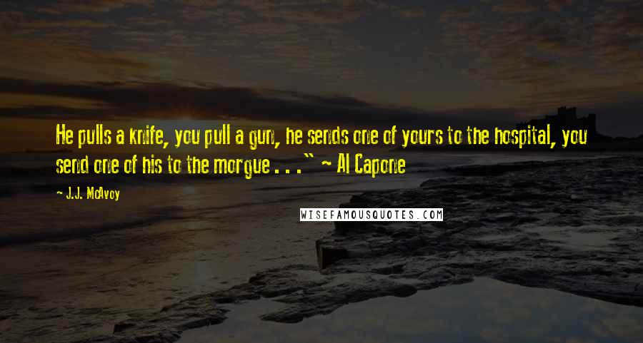 J.J. McAvoy Quotes: He pulls a knife, you pull a gun, he sends one of yours to the hospital, you send one of his to the morgue . . ." ~ Al Capone
