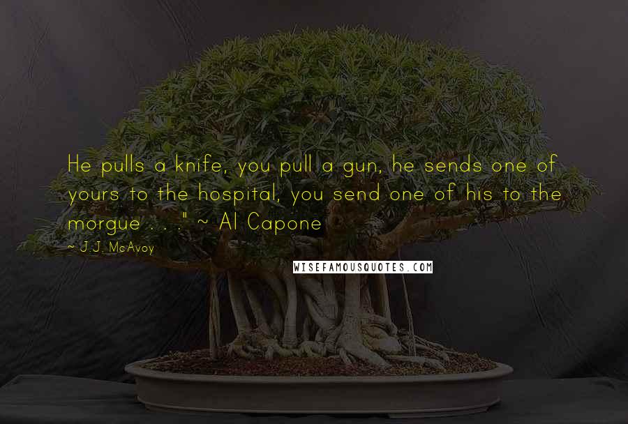 J.J. McAvoy Quotes: He pulls a knife, you pull a gun, he sends one of yours to the hospital, you send one of his to the morgue . . ." ~ Al Capone