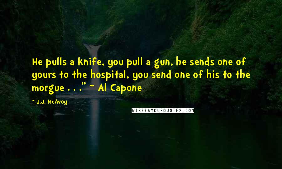 J.J. McAvoy Quotes: He pulls a knife, you pull a gun, he sends one of yours to the hospital, you send one of his to the morgue . . ." ~ Al Capone