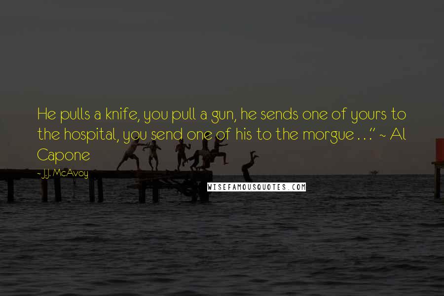 J.J. McAvoy Quotes: He pulls a knife, you pull a gun, he sends one of yours to the hospital, you send one of his to the morgue . . ." ~ Al Capone