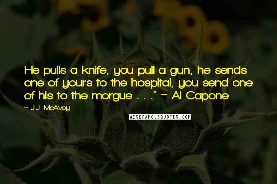 J.J. McAvoy Quotes: He pulls a knife, you pull a gun, he sends one of yours to the hospital, you send one of his to the morgue . . ." ~ Al Capone