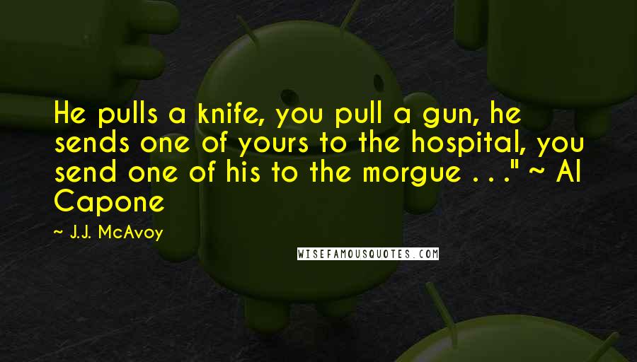 J.J. McAvoy Quotes: He pulls a knife, you pull a gun, he sends one of yours to the hospital, you send one of his to the morgue . . ." ~ Al Capone