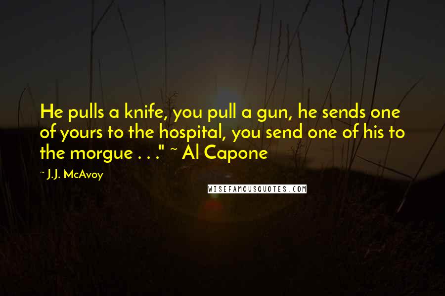 J.J. McAvoy Quotes: He pulls a knife, you pull a gun, he sends one of yours to the hospital, you send one of his to the morgue . . ." ~ Al Capone