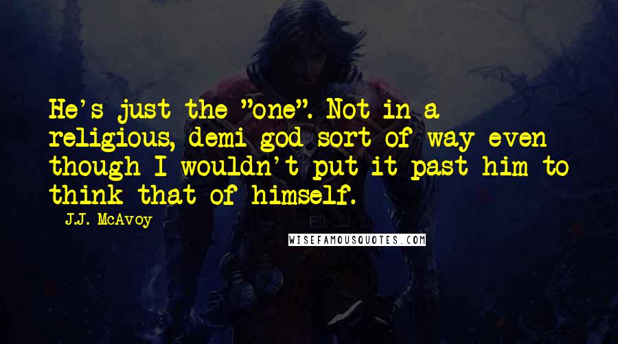 J.J. McAvoy Quotes: He's just the "one". Not in a religious, demi-god sort of way even though I wouldn't put it past him to think that of himself.