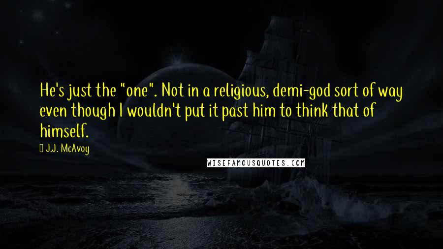 J.J. McAvoy Quotes: He's just the "one". Not in a religious, demi-god sort of way even though I wouldn't put it past him to think that of himself.