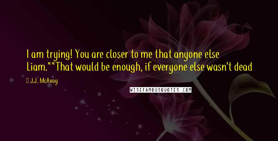 J.J. McAvoy Quotes: I am trying! You are closer to me that anyone else Liam.""That would be enough, if everyone else wasn't dead