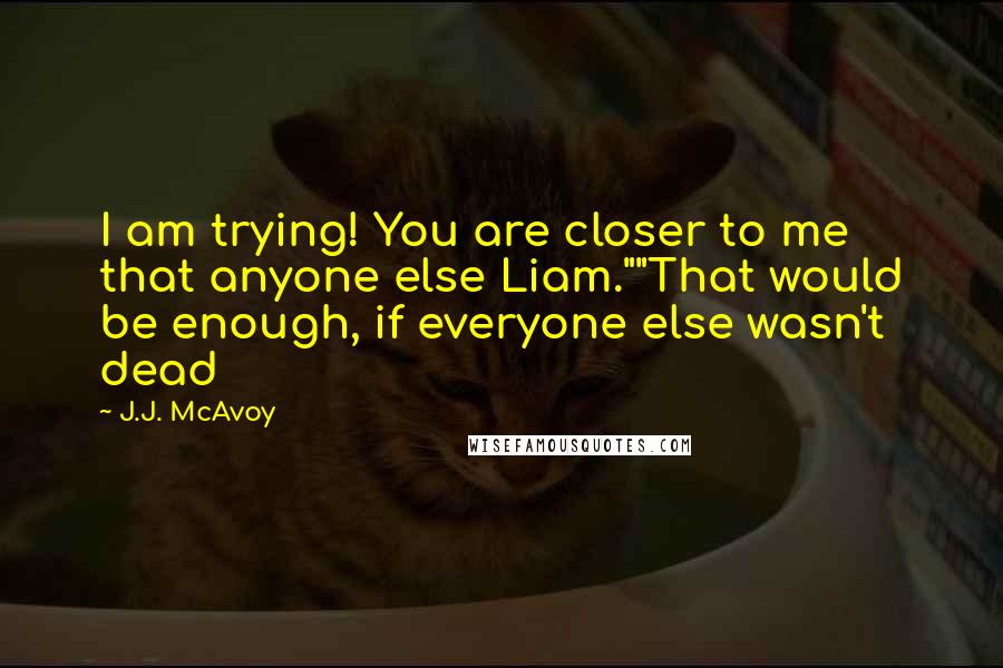 J.J. McAvoy Quotes: I am trying! You are closer to me that anyone else Liam.""That would be enough, if everyone else wasn't dead