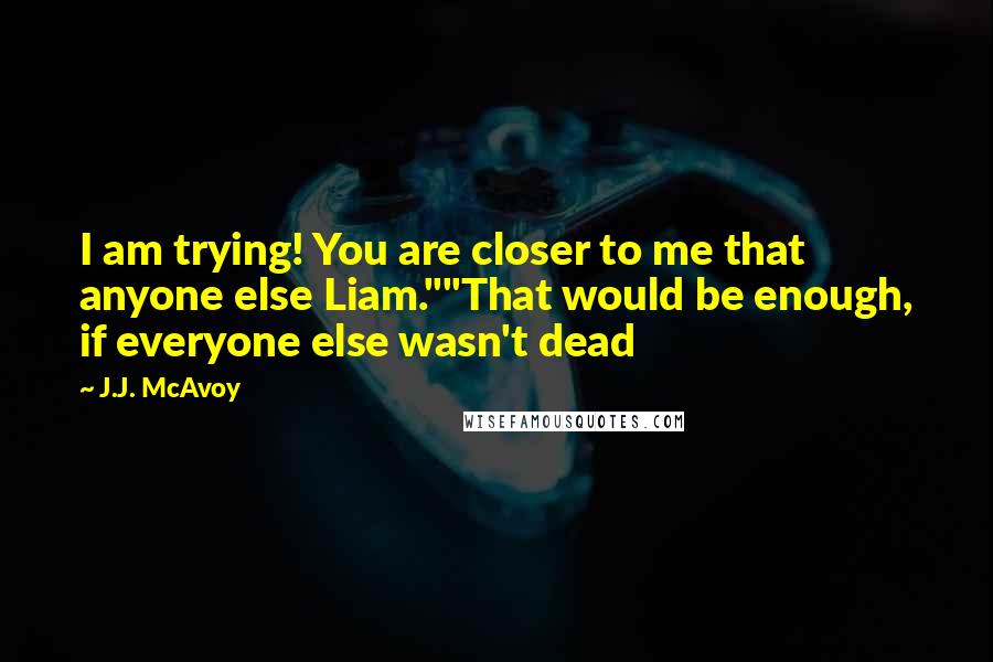 J.J. McAvoy Quotes: I am trying! You are closer to me that anyone else Liam.""That would be enough, if everyone else wasn't dead