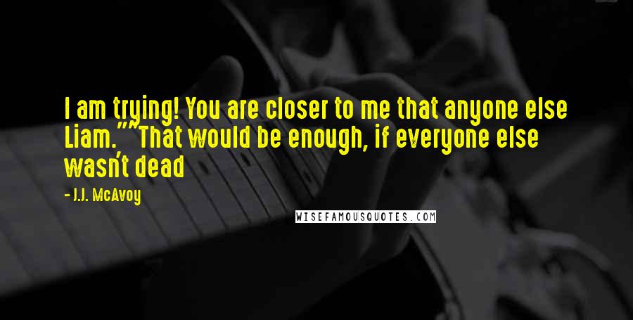 J.J. McAvoy Quotes: I am trying! You are closer to me that anyone else Liam.""That would be enough, if everyone else wasn't dead