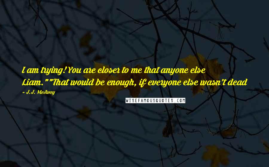 J.J. McAvoy Quotes: I am trying! You are closer to me that anyone else Liam.""That would be enough, if everyone else wasn't dead